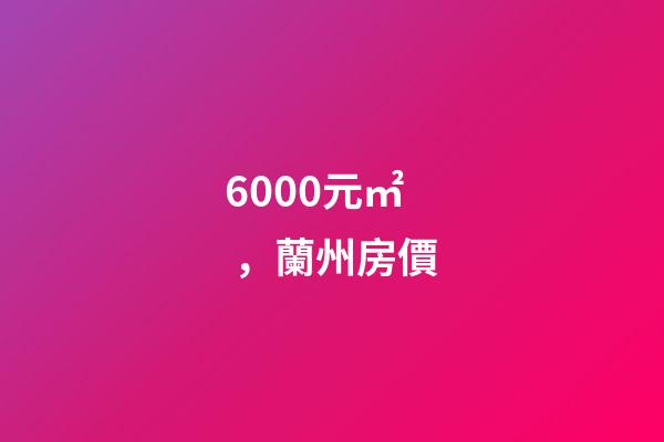 6000元/㎡，蘭州房價